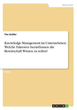 Knowledge Management im Unternehmen. Welche Faktoren beeinflussen die Bereitschaft Wissen zu teilen? de Tim Gräfer