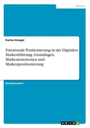 Emotionale Positionierung in der Digitalen Markenführung. Grundlagen, Markenemotionen und Markenpositionierung de Karina Koeppl