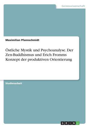 Östliche Mystik und Psychoanalyse. Der Zen-Buddhismus und Erich Fromms Konzept der produktiven Orientierung de Maximilian Pfannschmidt