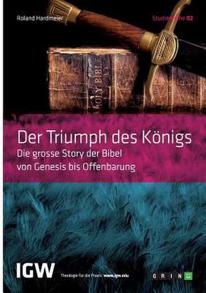 Der Triumph des Königs. Die grosse Story der Bibel von Genesis bis Offenbarung de Roland Hardmeier