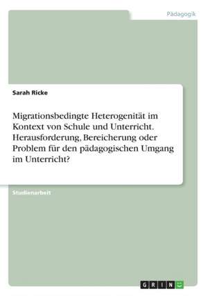 Migrationsbedingte Heterogenität im Kontext von Schule und Unterricht. Herausforderung, Bereicherung oder Problem für den pädagogischen Umgang im Unterricht? de Sarah Ricke