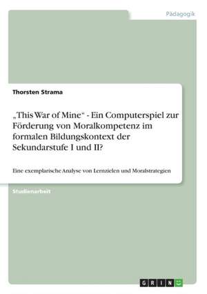 "This War of Mine" - Ein Computerspiel zur Förderung von Moralkompetenz im formalen Bildungskontext der Sekundarstufe I und II? de Thorsten Strama