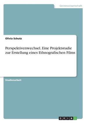 Perspektivenwechsel. Eine Projektstudie zur Erstellung eines Ethnografischen Films de Olivia Schutz