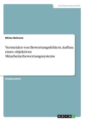 Vermeiden von Bewertungsfehlern. Aufbau eines objektiven Mitarbeiterbewertungssystems de Mirko Behrens