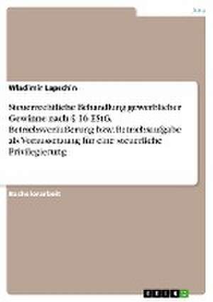 Steuerrechtliche Behandlung gewerblicher Gewinne nach § 16 EStG. Betriebsveräußerung bzw. Betriebsaufgabe als Voraussetzung für eine steuerliche Privilegierung de Wladimir Lapschin