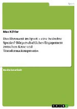 Das Ehrenamt im Sport - eine bedrohte Spezies? Bürgerschaftliches Engagement zwischen Krise und Transformationsprozess de Max Köhler