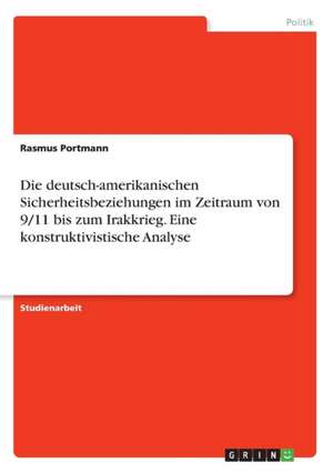 Die deutsch-amerikanischen Sicherheitsbeziehungen im Zeitraum von 9/11 bis zum Irakkrieg. Eine konstruktivistische Analyse de Rasmus Portmann