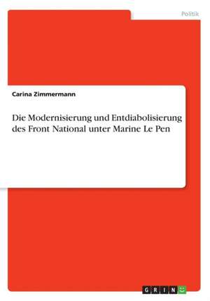 Die Modernisierung und Entdiabolisierung des Front National unter Marine Le Pen de Carina Zimmermann