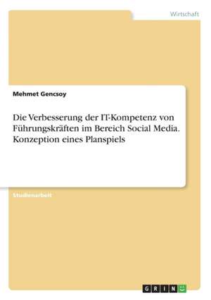 Die Verbesserung der IT-Kompetenz von Führungskräften im Bereich Social Media. Konzeption eines Planspiels de Mehmet Gencsoy