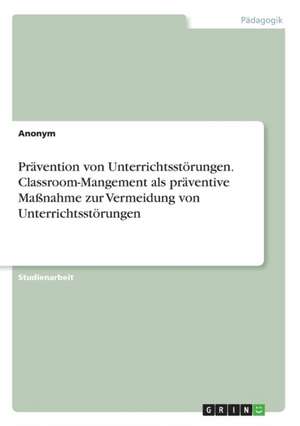 Prävention von Unterrichtsstörungen. Classroom-Mangement als präventive Maßnahme zur Vermeidung von Unterrichtsstörungen