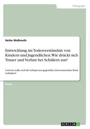 Entwicklung im Todesverständnis von Kindern und Jugendlichen. Wie drückt sich Trauer und Verlust bei Schülern aus? de Heiko Waßmuth