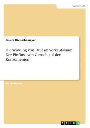 Die Wirkung von Duft im Verkaufsraum. Der Einfluss von Geruch auf den Konsumenten de Jessica Hörnschemeyer