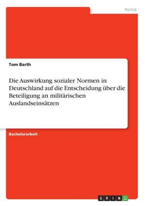 Die Auswirkung sozialer Normen in Deutschland auf die Entscheidung über die Beteiligung an militärischen Auslandseinsätzen de Tom Barth