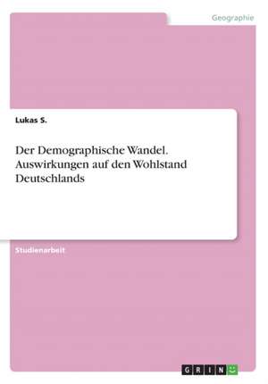 Der Demographische Wandel. Auswirkungen auf den Wohlstand Deutschlands de Lukas S.