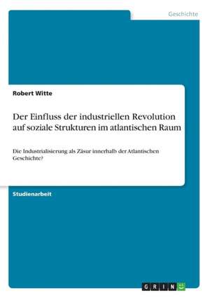 Der Einfluss der industriellen Revolution auf soziale Strukturen im atlantischen Raum de Robert Witte