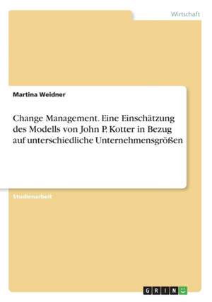 Change Management. Eine Einschätzung des Modells von John P. Kotter in Bezug auf unterschiedliche Unternehmensgrößen de Martina Weidner