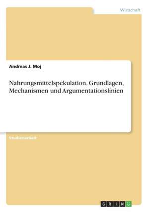 Nahrungsmittelspekulation. Grundlagen, Mechanismen und Argumentationslinien de Andreas J. Moj