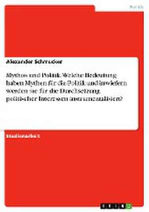 Mythos und Politik. Welche Bedeutung haben Mythen für die Politik und inwiefern werden sie für die Durchsetzung politischer Interessen instrumentalisiert? de Alexander Schmucker