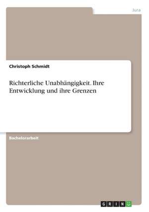 Richterliche Unabhängigkeit. Ihre Entwicklung und ihre Grenzen de Christoph Schmidt