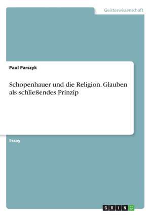 Schopenhauer und die Religion. Glauben als schließendes Prinzip de Paul Parszyk