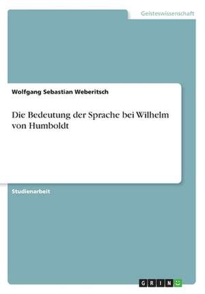 Die Bedeutung der Sprache bei Wilhelm von Humboldt de Wolfgang Sebastian Weberitsch