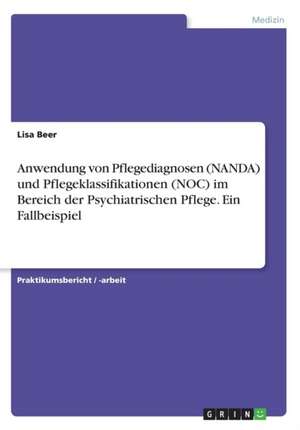 Anwendung von Pflegediagnosen (NANDA) und Pflegeklassifikationen (NOC) im Bereich der Psychiatrischen Pflege. Ein Fallbeispiel de Lisa Beer