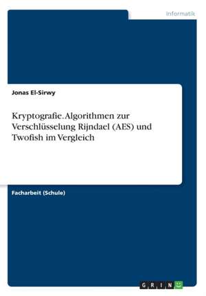 Kryptografie. Algorithmen zur Verschlüsselung Rijndael (AES) und Twofish im Vergleich de Jonas El-Sirwy