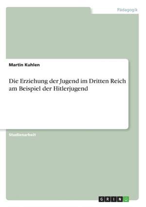 Die Erziehung der Jugend im Dritten Reich am Beispiel der Hitlerjugend de Martin Kuhlen