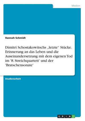 Dimitri Schostakowitschs "letzte" Stücke. Erinnerung an das Leben und die Auseinandersetzung mit dem eigenen Tod im '8. Streichquartett' und der 'Bratschensonate' de Hannah Schmidt