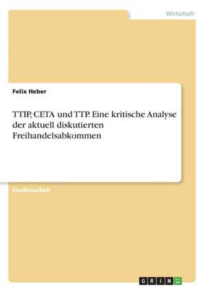 TTIP, CETA und TTP. Eine kritische Analyse der aktuell diskutierten Freihandelsabkommen de Felix Heber