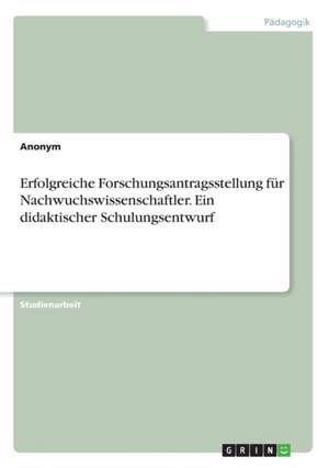 Erfolgreiche Forschungsantragsstellung Fur Nachwuchswissenschaftler. Ein Didaktischer Schulungsentwurf de Anonym