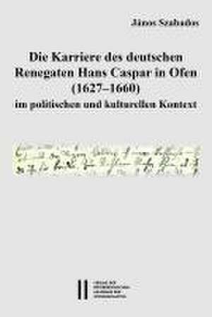 Die Karriere des deutschen Renegaten Hans Caspar in Ofen (1627-1660) im politischen und kulturellen Kontext de János Szabados