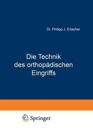 Die Technik des orthopädischen Eingriffs: Eine Operationslehre aus dem Gesamtgebiet der Orthopädie de NA Erlacher