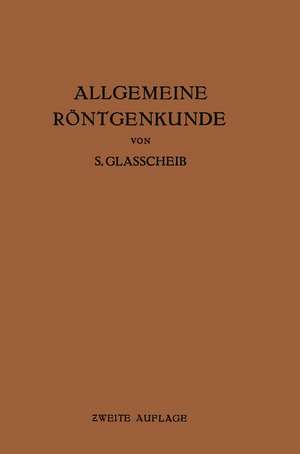 Allgemeine Röntgenkunde: Einführung in Studium und Praxis der Medizinischen Röntgenologie de S. Glasscheib