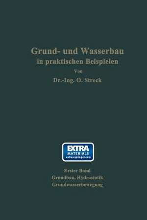 Grund- und Wasserbau in praktischen Beispielen: Erster Band: Grundbau, Hydrostatik, Grundwasserbewegung de Otto Streck