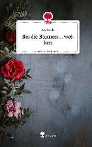 Bis die Blumen ... welken. Life is a Story - story.one de Eva Strobl