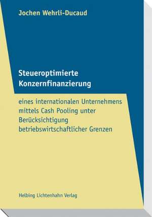 Steueroptimierte Konzernfinanzierung eines internationalen Unternehmens mittels Cash Pooling unter Berücksichtigung betriebswirtschaftlicher Grenzen de Jochen Wehrli-Ducaud