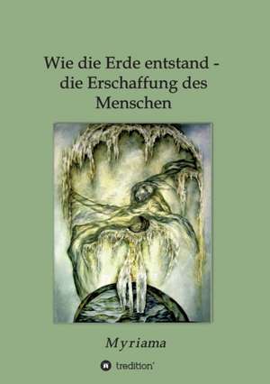 Wie Die Erde Entstand - Die Erschaffung Des Menschen: Wie Ich Meine Chronischen Krankheiten, Konflikte Und Krisen Heilte Und Meine Kuhnsten Traume Ubertraf de Myriama