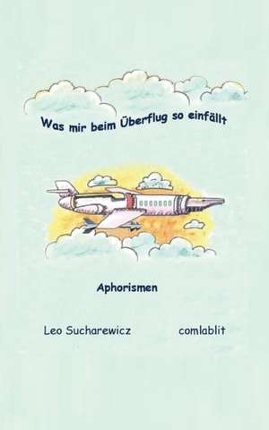 Was Mir Beim Uberflug So Einfallt: Wie Ich Meine Chronischen Krankheiten, Konflikte Und Krisen Heilte Und Meine Kuhnsten Traume Ubertraf de Leo Sucharewicz