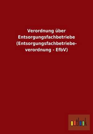 Verordnung über Entsorgungsfachbetriebe (Entsorgungsfachbetriebe- verordnung - EfbV) de Ohne Autor