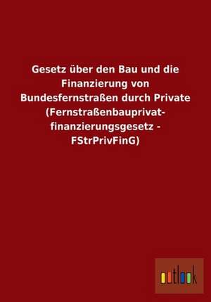 Gesetz über den Bau und die Finanzierung von Bundesfernstraßen durch Private (Fernstraßenbauprivat- finanzierungsgesetz - FStrPrivFinG) de Ohne Autor