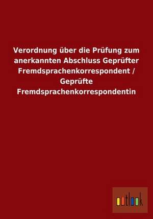 Verordnung über die Prüfung zum anerkannten Abschluss Geprüfter Fremdsprachenkorrespondent / Geprüfte Fremdsprachenkorrespondentin de ohne Autor