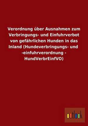 Verordnung über Ausnahmen zum Verbringungs- und Einfuhrverbot von gefährlichen Hunden in das Inland (Hundeverbringungs- und -einfuhrverordnung - HundVerbrEinfVO) de ohne Autor