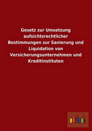 Gesetz zur Umsetzung aufsichtsrechtlicher Bestimmungen zur Sanierung und Liquidation von Versicherungsunternehmen und Kreditinstituten de Ohne Autor