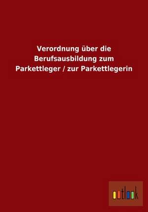 Verordnung über die Berufsausbildung zum Parkettleger / zur Parkettlegerin de Ohne Autor