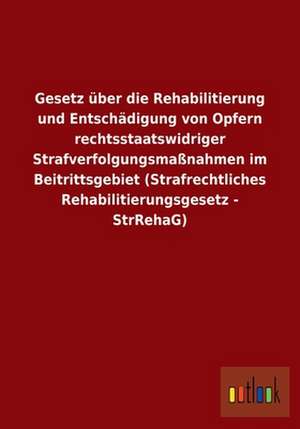 Gesetz über die Rehabilitierung und Entschädigung von Opfern rechtsstaatswidriger Strafverfolgungsmaßnahmen im Beitrittsgebiet (Strafrechtliches Rehabilitierungsgesetz - StrRehaG) de Ohne Autor