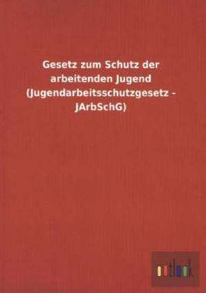 Gesetz zum Schutz der arbeitenden Jugend (Jugendarbeitsschutzgesetz - JArbSchG) de Ohne Autor