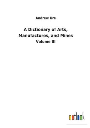 A Dictionary of Arts, Manufactures, and Mines de Andrew Ure