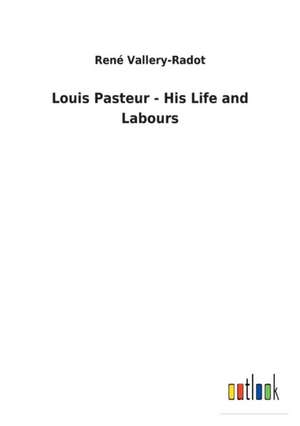 Louis Pasteur - His Life and Labours de René Vallery-Radot