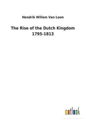 The Rise of the Dutch Kingdom 1795-1813 de Hendrik Willem Van Loon